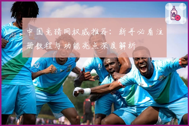 中国竞猜网权威推荐:新手必看注册教程与功能亮点深度解析
