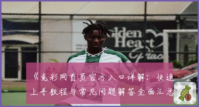 《竟彩网首页官方入口详解：快速上手教程与常见问题解答全面汇总》