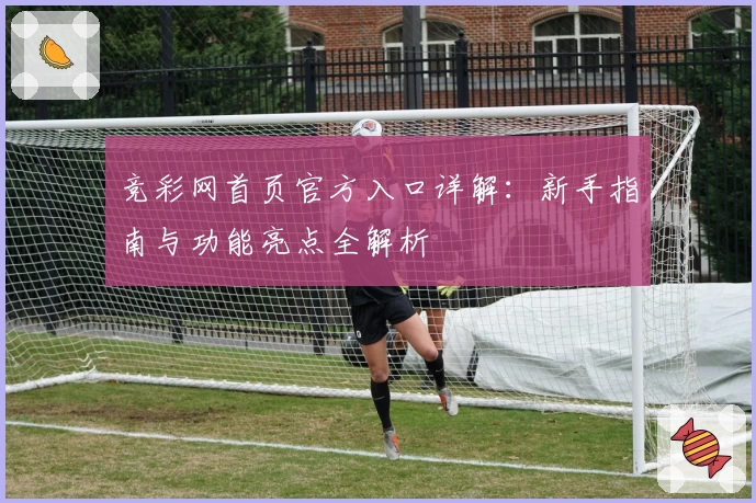 竞彩网首页官方入口详解：新手指南与功能亮点全解析