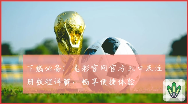 下载必备：竞彩官网官方入口及注册教程详解，畅享便捷体验