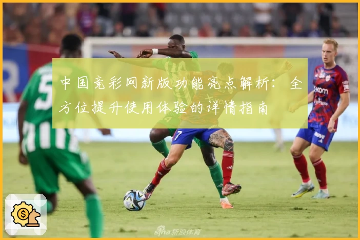 中国竞彩网新版功能亮点解析：全方位提升使用体验的详情指南