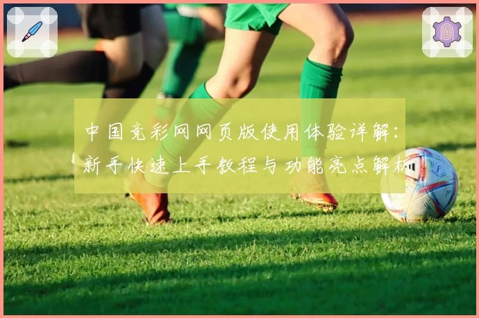 中国竞彩网网页版使用体验详解：新手快速上手教程与功能亮点解析