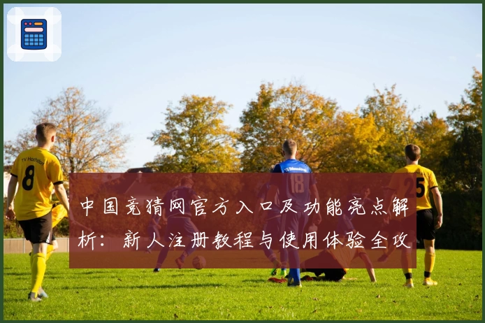 中国竞猜网官方入口及功能亮点解析：新人注册教程与使用体验全攻略