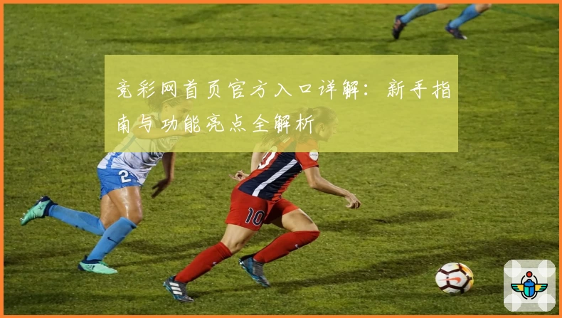 竞彩网首页官方入口详解：新手指南与功能亮点全解析