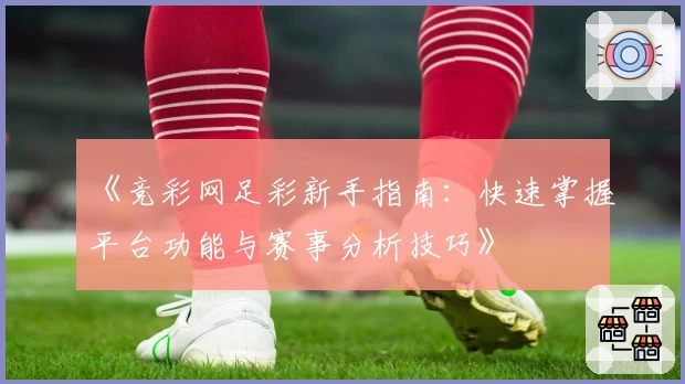 《竞彩网足彩新手指南：快速掌握平台功能与赛事分析技巧》