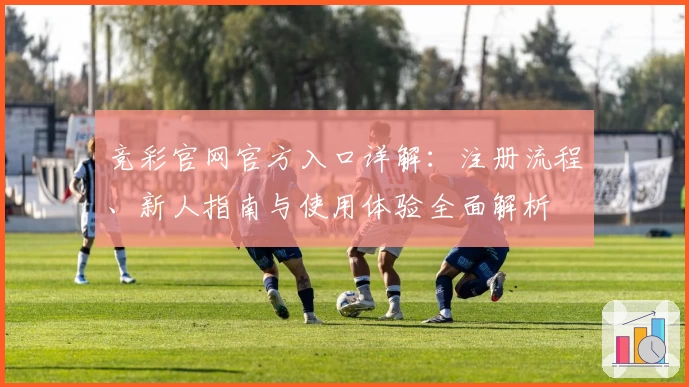 竞彩官网官方入口详解:注册流程、新人指南与使用体验全面解析