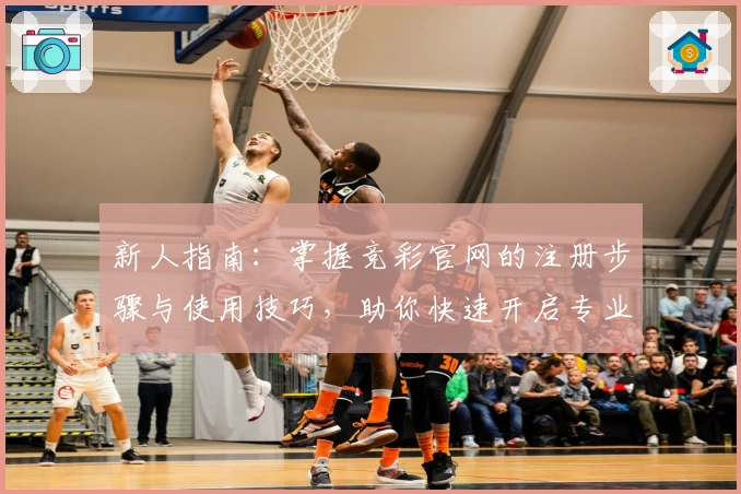 新人指南：掌握竞彩官网的注册步骤与使用技巧，助你快速开启专业化体育赛事分析之旅