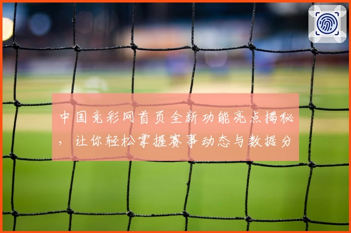 中国竞彩网首页全新功能亮点揭秘,让你轻松掌握赛事动态与数据分析