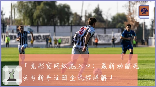 「竞彩官网权威入口：最新功能亮点与新手注册全流程详解」