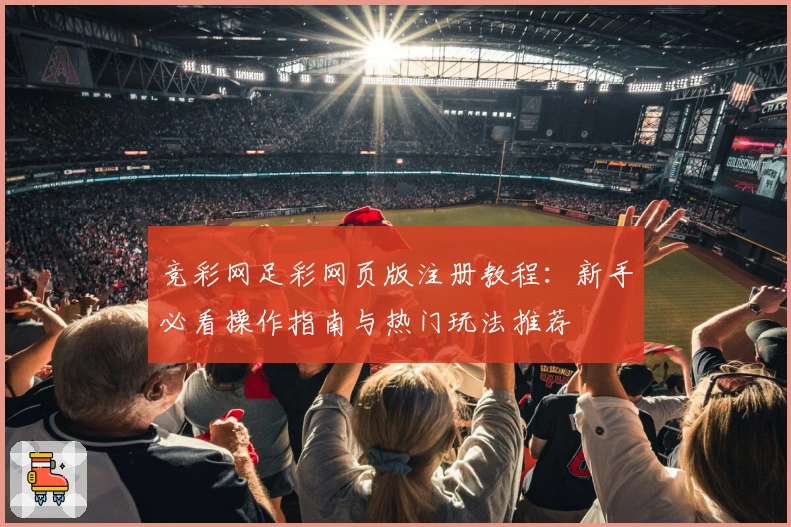 竞彩网足彩网页版注册教程:新手必看操作指南与热门玩法推荐
