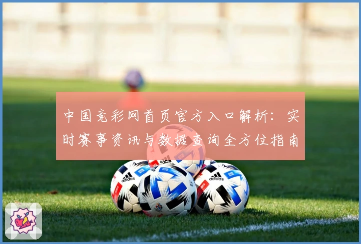 中国竞彩网首页官方入口解析：实时赛事资讯与数据查询全方位指南