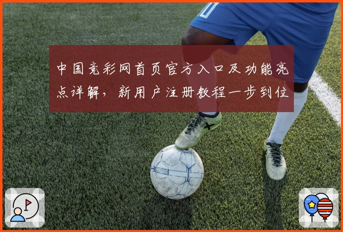 中国竞彩网首页官方入口及功能亮点详解，新用户注册教程一步到位