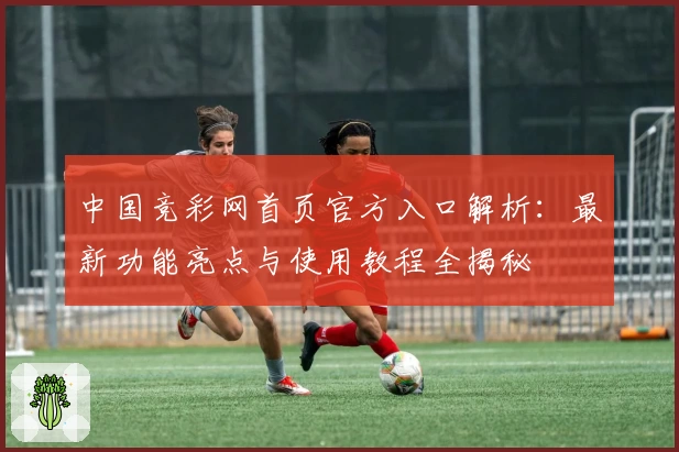 中国竞彩网首页官方入口解析：最新功能亮点与使用教程全揭秘