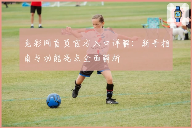 竞彩网首页官方入口详解：新手指南与功能亮点全面解析
