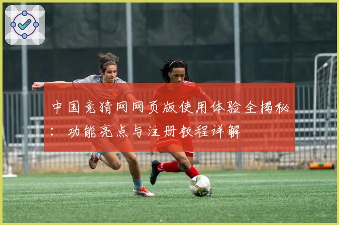 中国竞猜网网页版使用体验全揭秘：功能亮点与注册教程详解