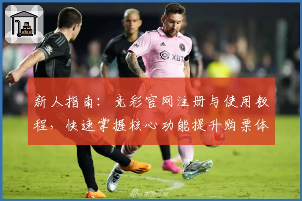 新人指南：竞彩官网注册与使用教程，快速掌握核心功能提升购票体验