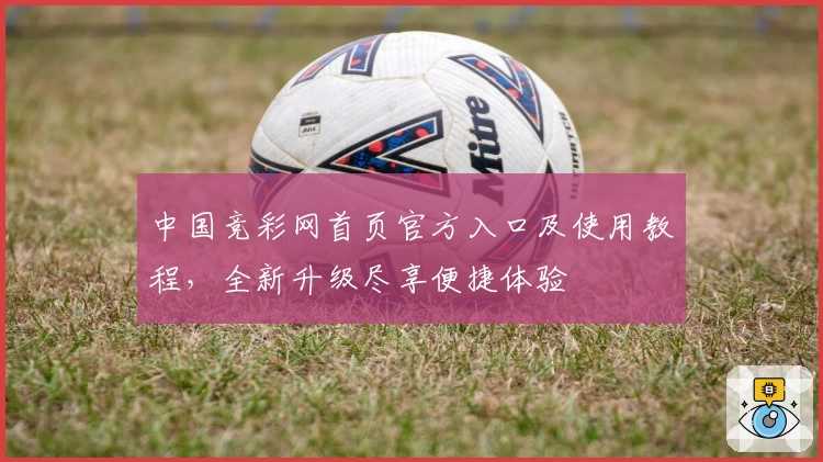 中国竞彩网首页官方入口及使用教程，全新升级尽享便捷体验