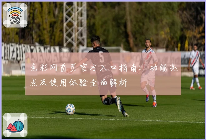 竞彩网首页官方入口指南：功能亮点及使用体验全面解析