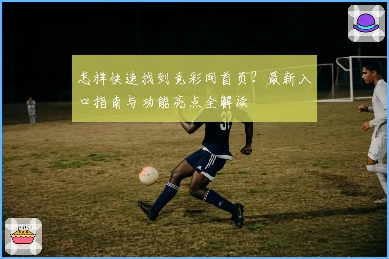 怎样快速找到竟彩网首页？最新入口指南与功能亮点全解读