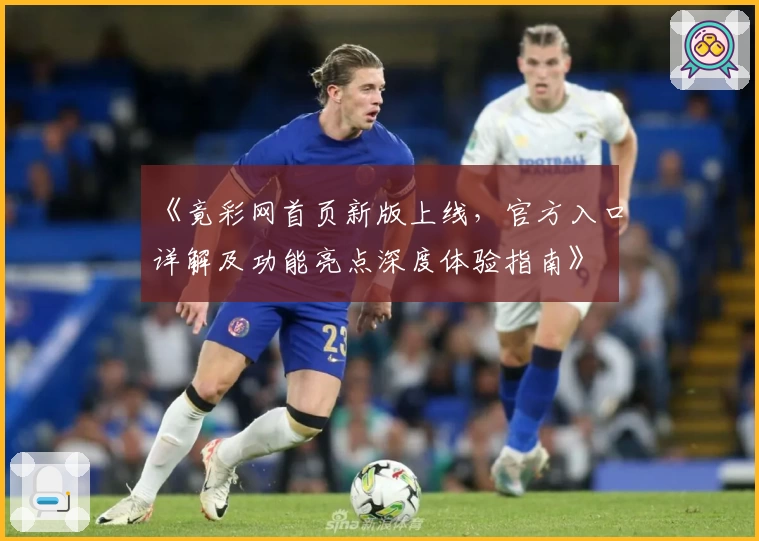 《竟彩网首页新版上线,官方入口详解及功能亮点深度体验指南》