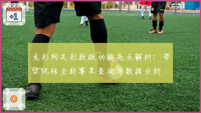 竞彩网足彩新版功能亮点解析：带你玩转全新赛果查询与数据分析
