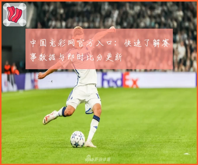 中国竞彩网官方入口:快速了解赛事数据与即时比分更新