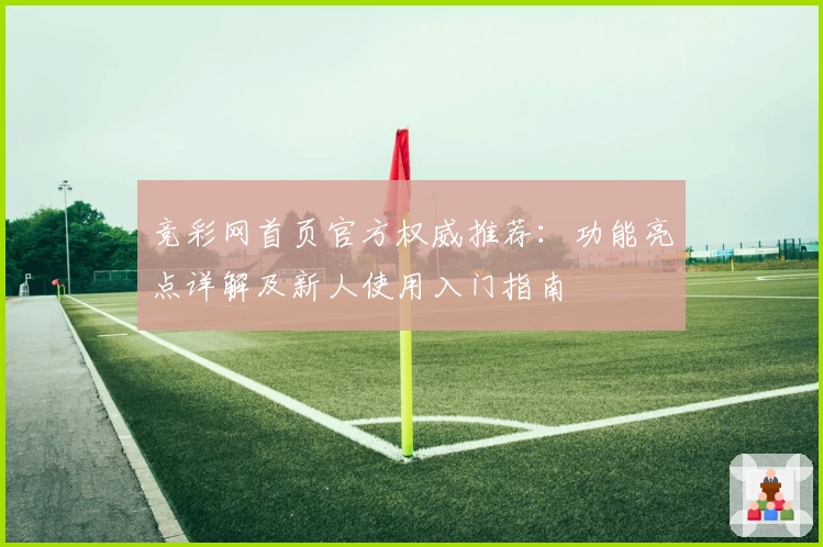 竞彩网首页官方权威推荐：功能亮点详解及新人使用入门指南