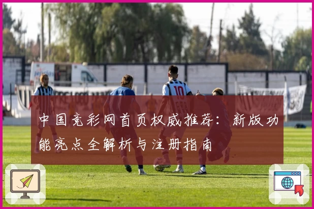中国竞彩网首页权威推荐：新版功能亮点全解析与注册指南