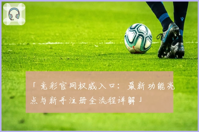 「竞彩官网权威入口：最新功能亮点与新手注册全流程详解」
