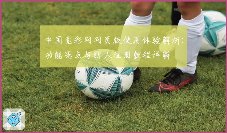 中国竞彩网网页版使用体验解析:功能亮点与新人注册教程详解