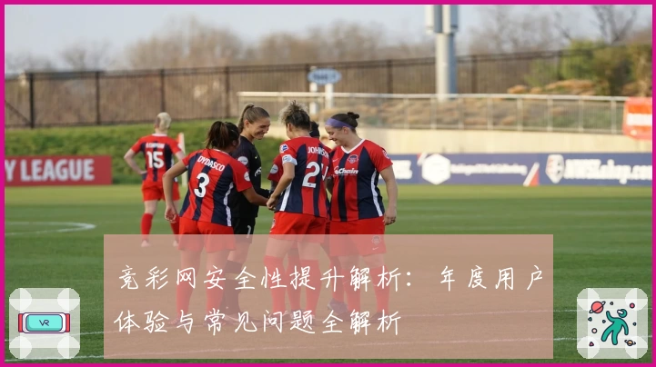 竞彩网安全性提升解析：年度用户体验与常见问题全解析