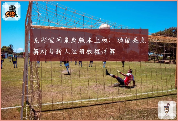 竞彩官网最新版本上线:功能亮点解析与新人注册教程详解
