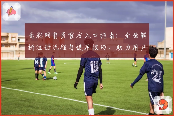 竞彩网首页官方入口指南:全面解析注册流程与使用技巧,助力用户畅享实时赛事资讯