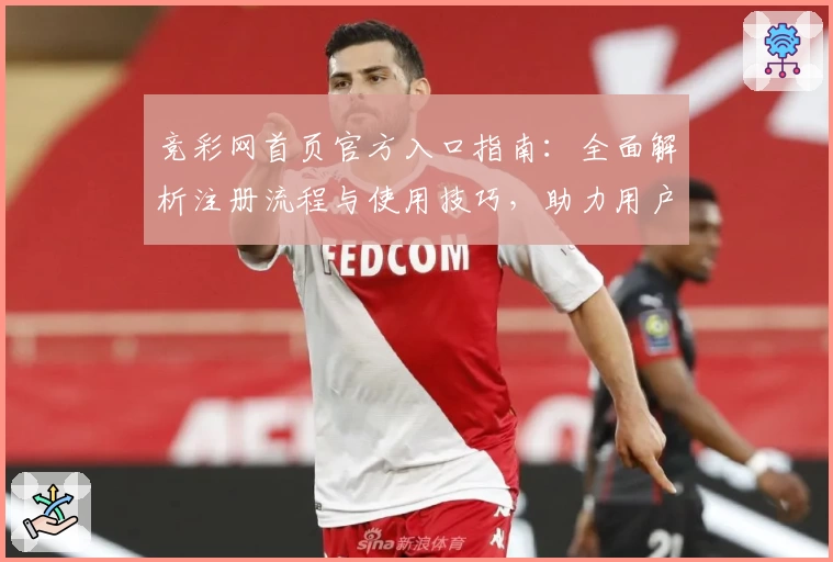 竞彩网首页官方入口指南：全面解析注册流程与使用技巧，助力用户畅享实时赛事资讯