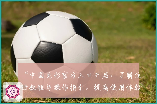 “中国竞彩官方入口开启，了解注册教程与操作指引，提高使用体验”