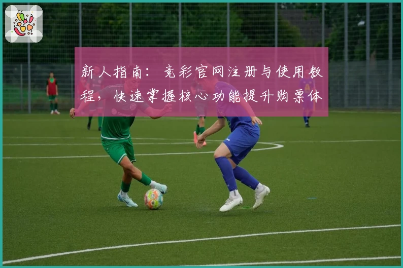 新人指南：竞彩官网注册与使用教程，快速掌握核心功能提升购票体验