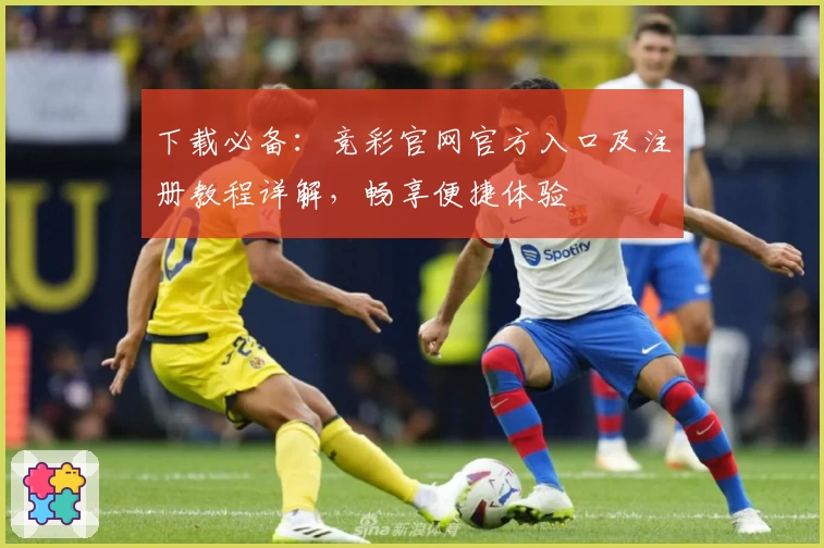 下载必备：竞彩官网官方入口及注册教程详解，畅享便捷体验