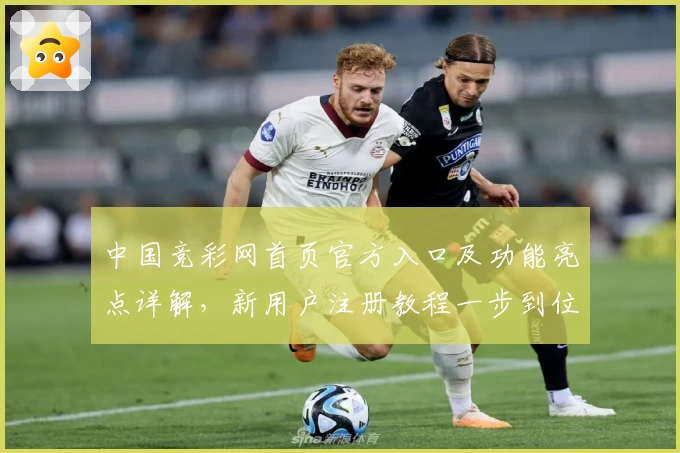 中国竞彩网首页官方入口及功能亮点详解，新用户注册教程一步到位