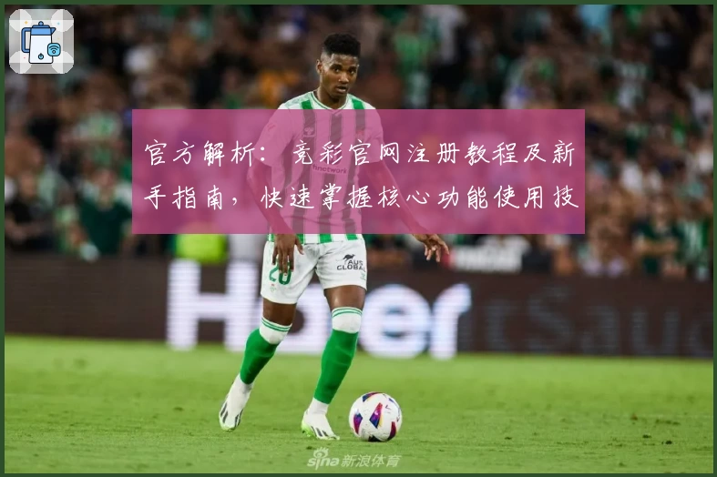 官方解析：竞彩官网注册教程及新手指南，快速掌握核心功能使用技巧