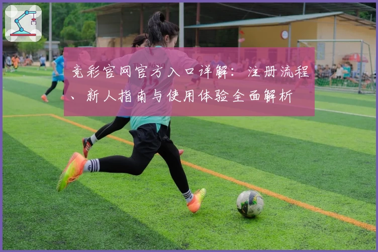 竞彩官网官方入口详解：注册流程、新人指南与使用体验全面解析