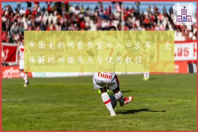 中国竞彩网首页官方入口发布:全面解析功能亮点与使用教程